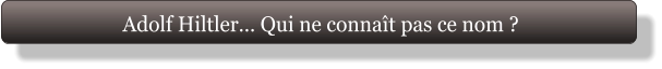 Adolf Hiltler… Qui ne connaît pas ce nom ?